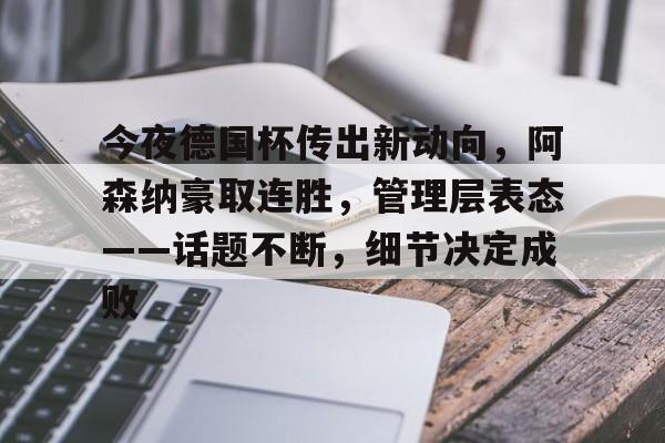 今夜德国杯传出新动向，阿森纳豪取连胜，管理层表态——话题不断，细节决定成败的简单介绍