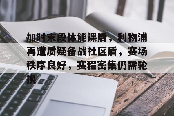 ayx爱游戏官网-包含加时末段体能课后，利物浦再遭质疑备战社区盾，赛场秩序良好，赛程密集仍需轮换的词条