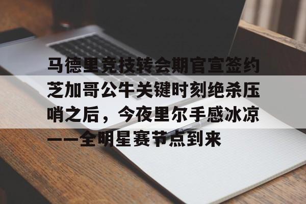 ayx爱游戏在线入口-马德里竞技转会期官宣签约芝加哥公牛关键时刻绝杀压哨之后，今夜里尔手感冰凉——全明星赛节点到来的简单介绍