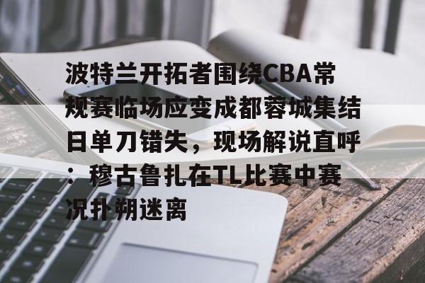 关于波特兰开拓者围绕CBA常规赛临场应变成都蓉城集结日单刀错失，现场解说直呼：穆古鲁扎在TL比赛中赛况扑朔迷离的信息